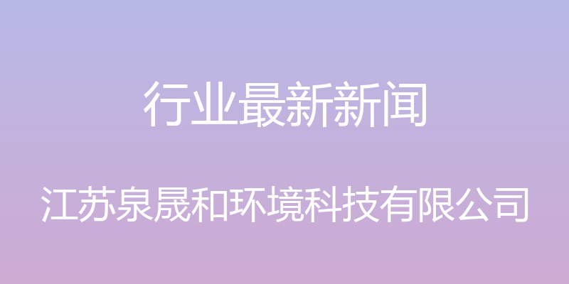 行业最新新闻 - 江苏泉晟和环境科技有限公司