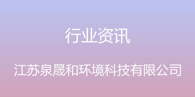 行业资讯 - 江苏泉晟和环境科技有限公司