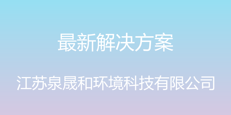 最新解决方案 - 江苏泉晟和环境科技有限公司