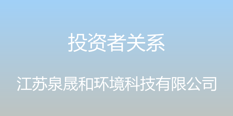 投资者关系 - 江苏泉晟和环境科技有限公司