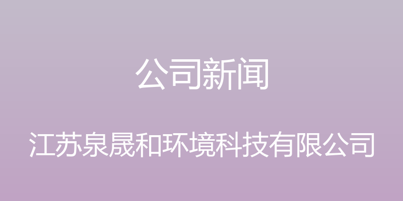 公司新闻 - 江苏泉晟和环境科技有限公司